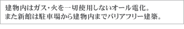 建物内はガス・火を一切使用しないオール電化。また新館は駐車場から建物内までバリアフリー建築。