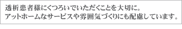 透析患者様にくつろいでいただくことを大切に。アットホームなサービスや雰囲気づくりにも配慮しています。